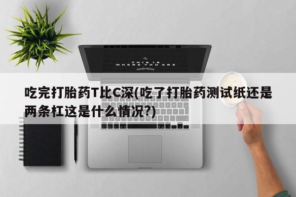 打胎药在线下单{发顺丰的快递1至2天到货}吃完打胎药T比C深(吃了打胎药测试纸还是两条杠这是什么情况?)