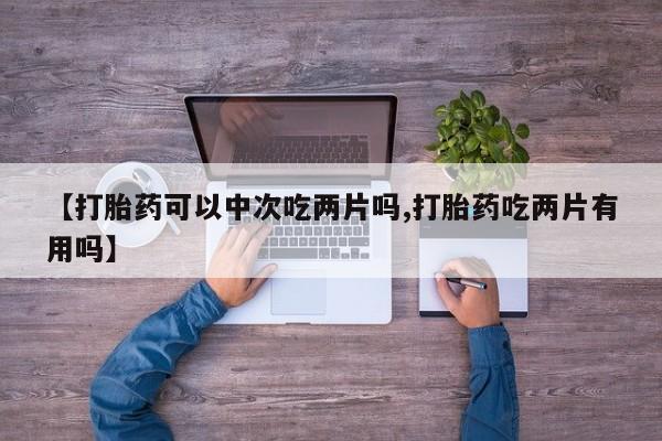 打胎药在线下单{发顺丰的快递1至2天到货}【打胎药可以中次吃两片吗,打胎药吃两片有用吗】