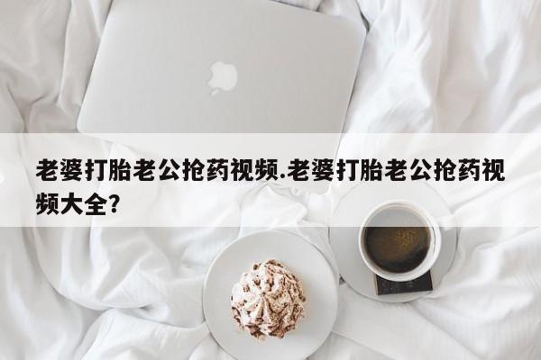 打胎药在线下单{发顺丰的快递1至2天到货}老婆打胎老公抢药视频.老婆打胎老公抢药视频大全？