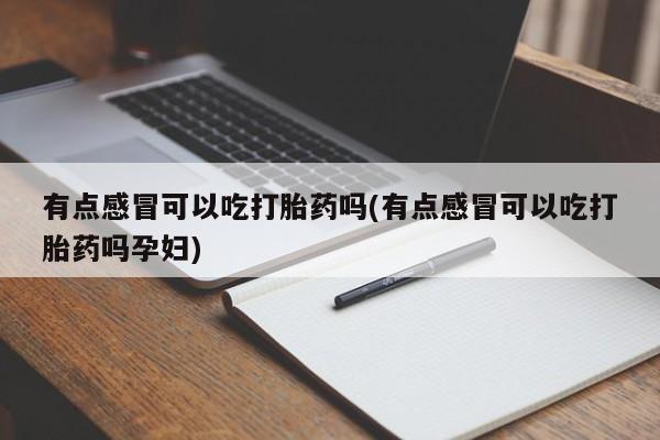 打胎药在线下单{发顺丰的快递1至2天到货}有点感冒可以吃打胎药吗(有点感冒可以吃打胎药吗孕妇)