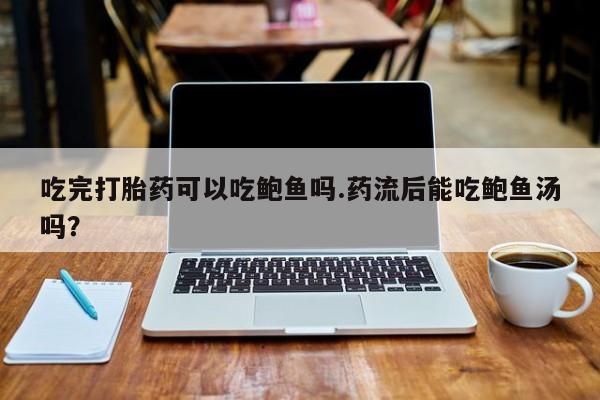 打胎药在线下单{发顺丰的快递1至2天到货}吃完打胎药可以吃鲍鱼吗.药流后能吃鲍鱼汤吗？