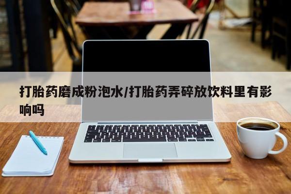 打胎药在线下单{发顺丰的快递1至2天到货}打胎药磨成粉泡水/打胎药弄碎放饮料里有影响吗