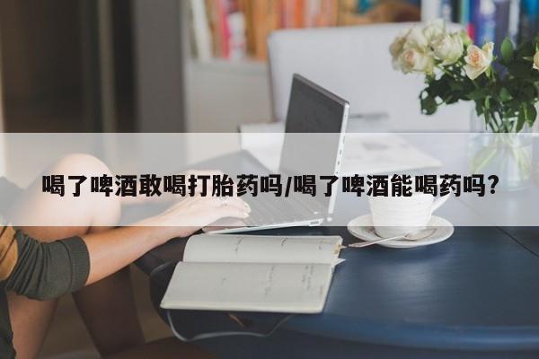 打胎药在线下单{发顺丰的快递1至2天到货}喝了啤酒敢喝打胎药吗/喝了啤酒能喝药吗?