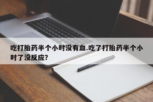 打胎药在线下单{发顺丰的快递1至2天到货}吃打胎药半个小时没有血.吃了打胎药半个小时了没反应？