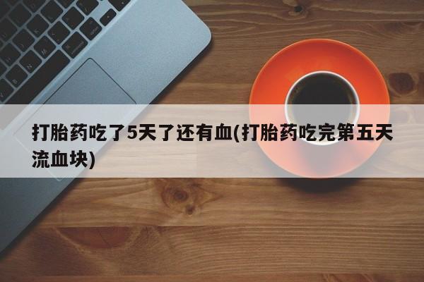 打胎药在线下单{发顺丰的快递1至2天到货}打胎药吃了5天了还有血(打胎药吃完第五天流血块)