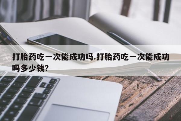 打胎药在线下单{发顺丰的快递1至2天到货}打胎药吃一次能成功吗.打胎药吃一次能成功吗多少钱？