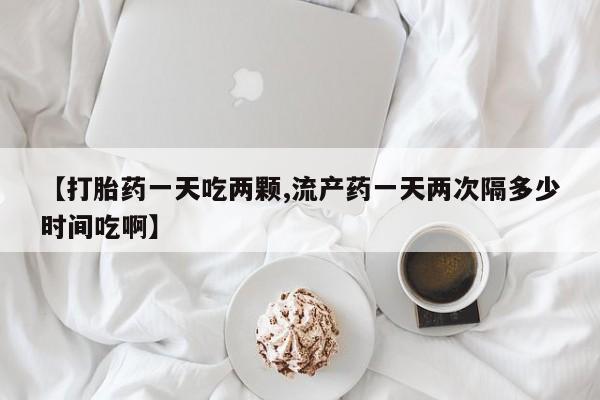 打胎药在线下单{发顺丰的快递1至2天到货}【打胎药一天吃两颗,流产药一天两次隔多少时间吃啊】