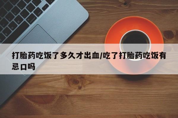 打胎药在线下单{发顺丰的快递1至2天到货}打胎药吃饭了多久才出血/吃了打胎药吃饭有忌口吗