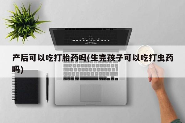 打胎药在线下单{发顺丰的快递1至2天到货}产后可以吃打胎药吗(生完孩子可以吃打虫药吗)
