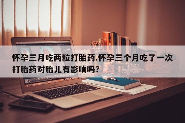 打胎药在线下单{发顺丰的快递1至2天到货}怀孕三月吃两粒打胎药.怀孕三个月吃了一次打胎药对胎儿有影响吗？