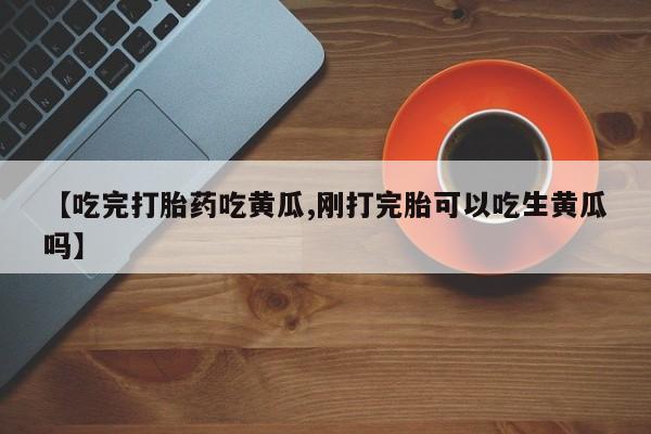 打胎药在线下单{发顺丰的快递1至2天到货}【吃完打胎药吃黄瓜,刚打完胎可以吃生黄瓜吗】