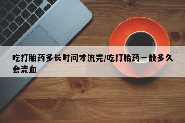 打胎药在线下单{发顺丰的快递1至2天到货}吃打胎药多长时间才流完/吃打胎药一般多久会流血