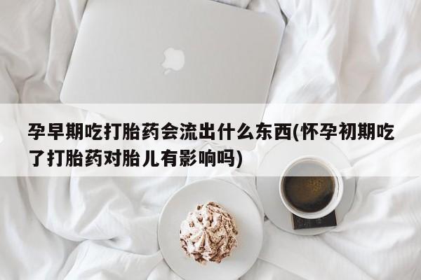 打胎药在线下单{发顺丰的快递1至2天到货}孕早期吃打胎药会流出什么东西(怀孕初期吃了打胎药对胎儿有影响吗)