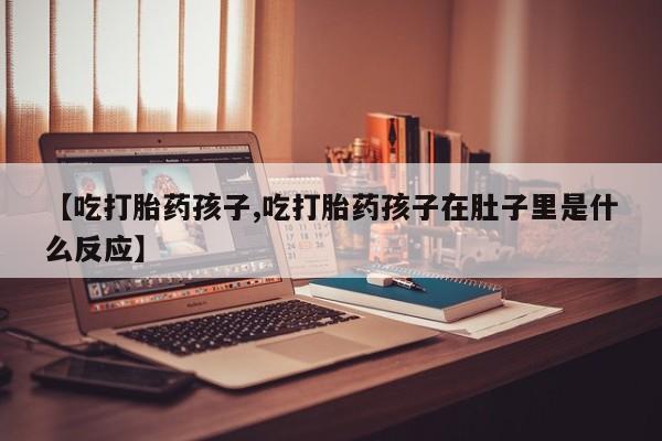打胎药在线下单{发顺丰的快递1至2天到货}【吃打胎药孩子,吃打胎药孩子在肚子里是什么反应】