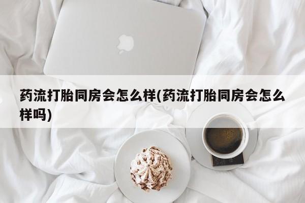 打胎药在线下单{发顺丰的快递1至2天到货}药流打胎同房会怎么样(药流打胎同房会怎么样吗)