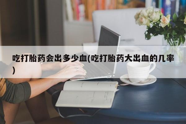 打胎药在线下单{发顺丰的快递1至2天到货}吃打胎药会出多少血(吃打胎药大出血的几率)