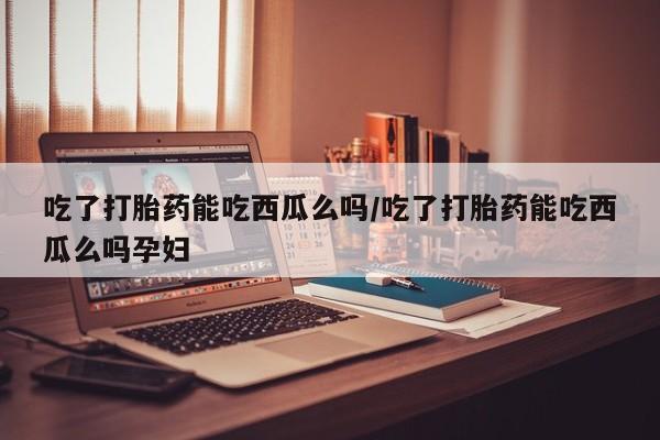 打胎药在线下单{发顺丰的快递1至2天到货}吃了打胎药能吃西瓜么吗/吃了打胎药能吃西瓜么吗孕妇