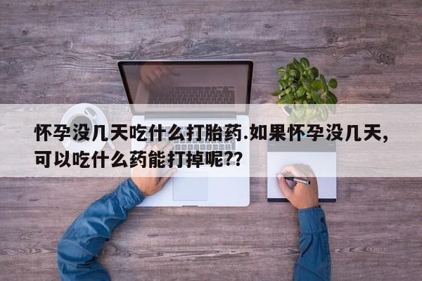 打胎药在线下单{发顺丰的快递1至2天到货}怀孕没几天吃什么打胎药.如果怀孕没几天,可以吃什么药能打掉呢?？