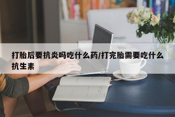 打胎药在线下单{发顺丰的快递1至2天到货}打胎后要抗炎吗吃什么药/打完胎需要吃什么抗生素