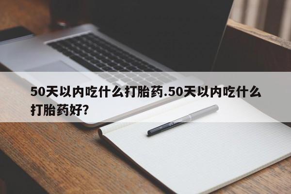 打胎药在线下单{发顺丰的快递1至2天到货}50天以内吃什么打胎药.50天以内吃什么打胎药好？
