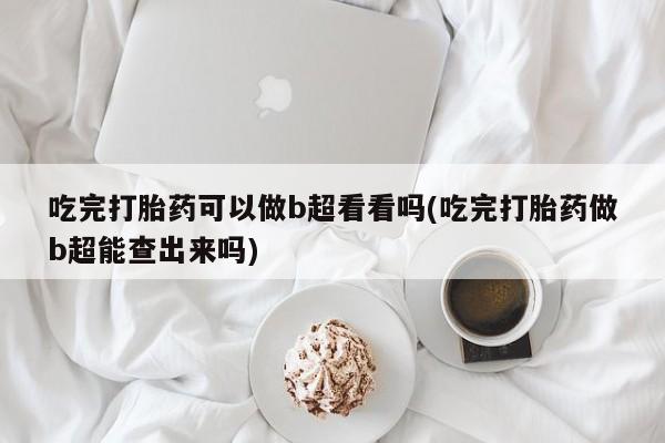 打胎药在线下单{发顺丰的快递1至2天到货}吃完打胎药可以做b超看看吗(吃完打胎药做b超能查出来吗)