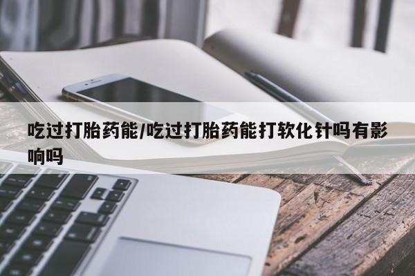 打胎药在线下单{发顺丰的快递1至2天到货}吃过打胎药能/吃过打胎药能打软化针吗有影响吗