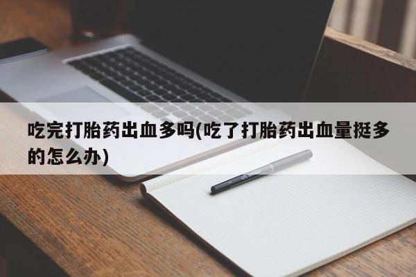 打胎药在线下单{发顺丰的快递1至2天到货}吃完打胎药出血多吗(吃了打胎药出血量挺多的怎么办)