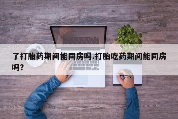 打胎药在线下单{发顺丰的快递1至2天到货}了打胎药期间能同房吗.打胎吃药期间能同房吗？
