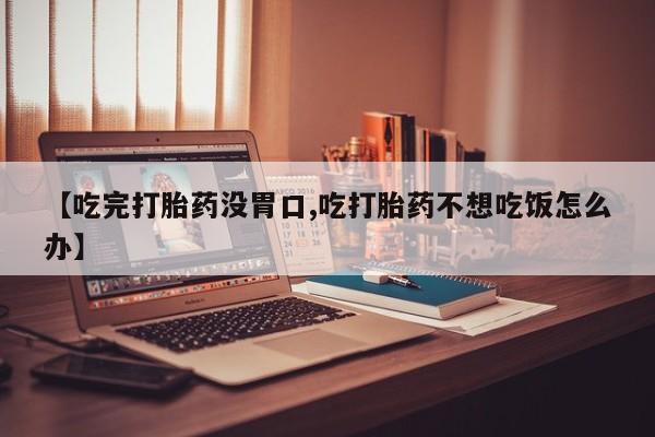 打胎药在线下单{发顺丰的快递1至2天到货}【吃完打胎药没胃口,吃打胎药不想吃饭怎么办】