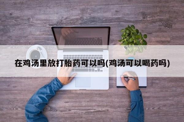 打胎药在线下单{发顺丰的快递1至2天到货}在鸡汤里放打胎药可以吗(鸡汤可以喝药吗)