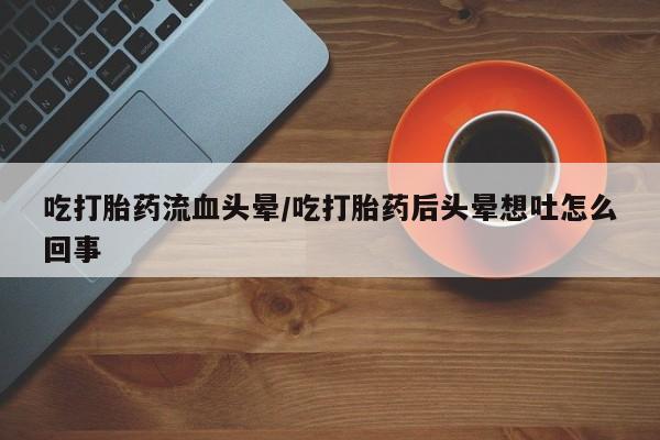 打胎药在线下单{发顺丰的快递1至2天到货}吃打胎药流血头晕/吃打胎药后头晕想吐怎么回事