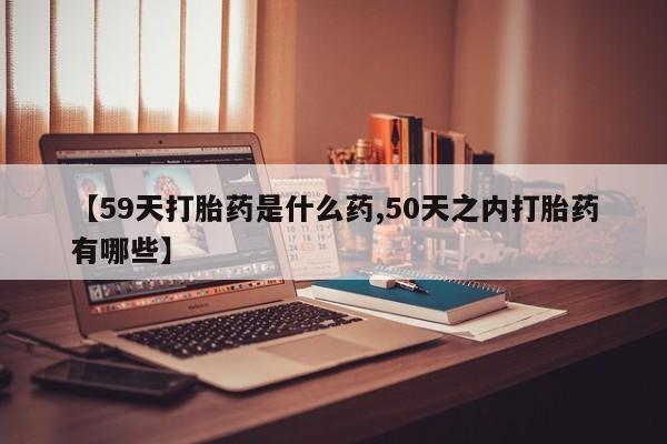 打胎药在线下单{发顺丰的快递1至2天到货}【59天打胎药是什么药,50天之内打胎药有哪些】