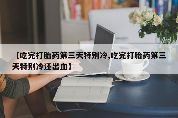 打胎药在线下单{发顺丰的快递1至2天到货}【吃完打胎药第三天特别冷,吃完打胎药第三天特别冷还出血】