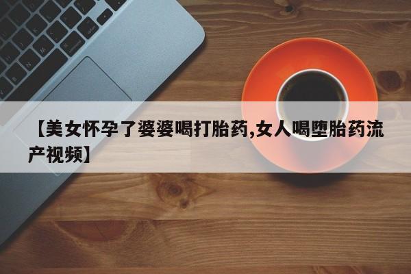 打胎药在线下单{发顺丰的快递1至2天到货}【美女怀孕了婆婆喝打胎药,女人喝堕胎药流产视频】