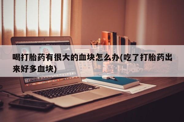 打胎药在线下单{发顺丰的快递1至2天到货}喝打胎药有很大的血块怎么办(吃了打胎药出来好多血块)