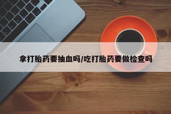 打胎药在线下单{发顺丰的快递1至2天到货}拿打胎药要抽血吗/吃打胎药要做检查吗