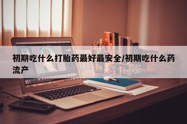 打胎药在线下单{发顺丰的快递1至2天到货}初期吃什么打胎药最好最安全/初期吃什么药流产