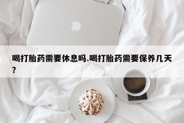 打胎药在线下单{发顺丰的快递1至2天到货}喝打胎药需要休息吗.喝打胎药需要保养几天？