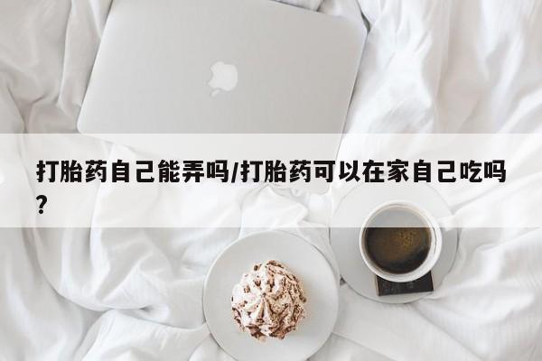 打胎药在线下单{发顺丰的快递1至2天到货}打胎药自己能弄吗/打胎药可以在家自己吃吗?