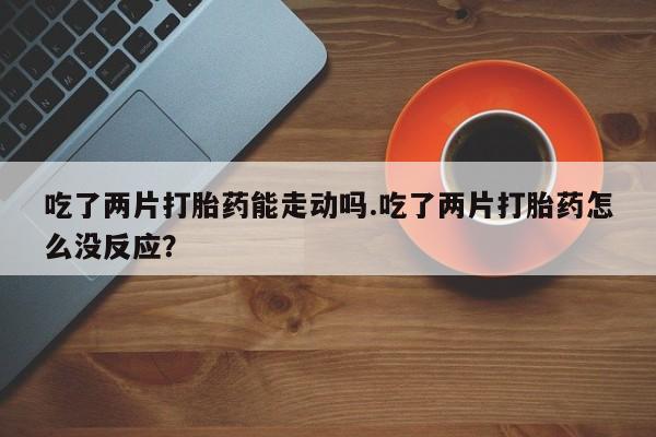 打胎药在线下单{发顺丰的快递1至2天到货}吃了两片打胎药能走动吗.吃了两片打胎药怎么没反应？