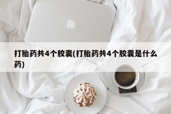 打胎药在线下单{发顺丰的快递1至2天到货}打胎药共4个胶囊(打胎药共4个胶囊是什么药)