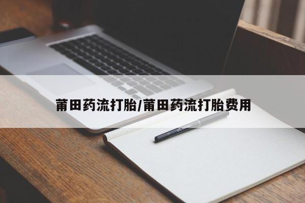 打胎药在线下单{发顺丰的快递1至2天到货}莆田药流打胎/莆田药流打胎费用