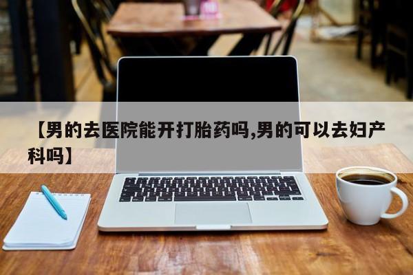 打胎药在线下单{发顺丰的快递1至2天到货}【男的去医院能开打胎药吗,男的可以去妇产科吗】