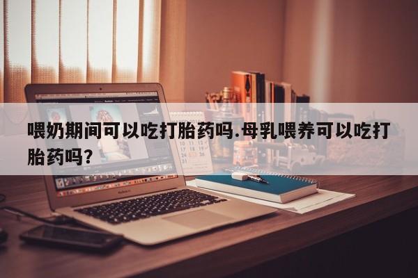 打胎药在线下单{发顺丰的快递1至2天到货}喂奶期间可以吃打胎药吗.母乳喂养可以吃打胎药吗？