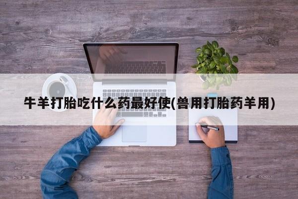 打胎药在线下单{发顺丰的快递1至2天到货}牛羊打胎吃什么药最好使(兽用打胎药羊用)