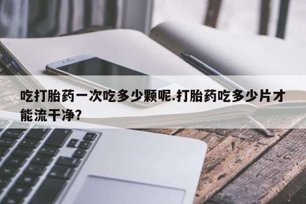 打胎药在线下单{发顺丰的快递1至2天到货}吃打胎药一次吃多少颗呢.打胎药吃多少片才能流干净？