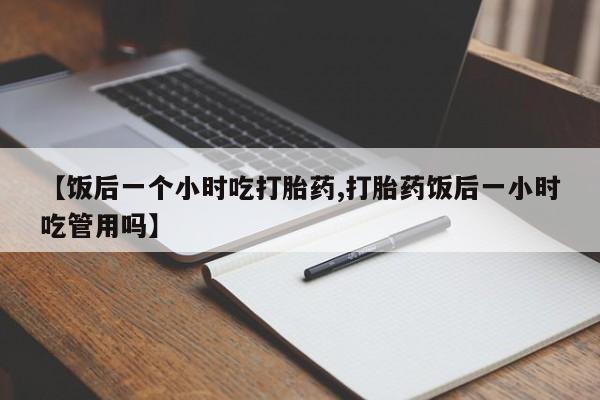 打胎药在线下单{发顺丰的快递1至2天到货}【饭后一个小时吃打胎药,打胎药饭后一小时吃管用吗】