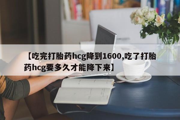 打胎药在线下单{发顺丰的快递1至2天到货}【吃完打胎药hcg降到1600,吃了打胎药hcg要多久才能降下来】