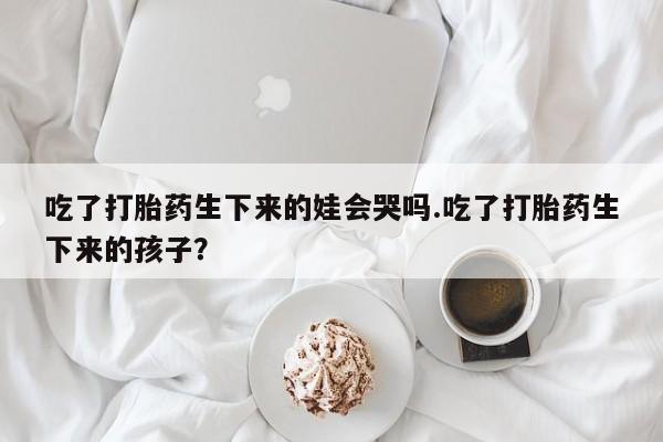 打胎药在线下单{发顺丰的快递1至2天到货}吃了打胎药生下来的娃会哭吗.吃了打胎药生下来的孩子？