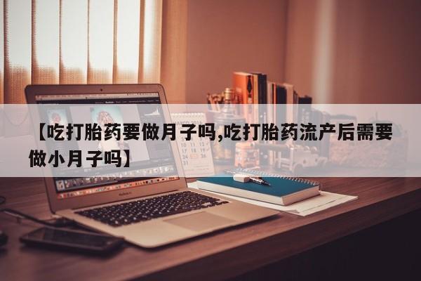 打胎药在线下单{发顺丰的快递1至2天到货}【吃打胎药要做月子吗,吃打胎药流产后需要做小月子吗】